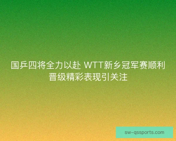 国乒四将全力以赴 WTT新乡冠军赛顺利晋级精彩表现引关注