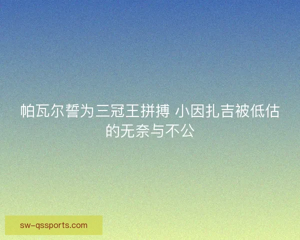 帕瓦尔誓为三冠王拼搏 小因扎吉被低估的无奈与不公