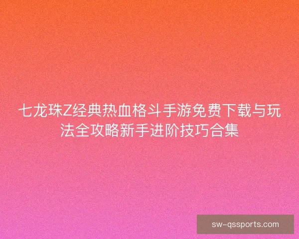 七龙珠Z经典热血格斗手游免费下载与玩法全攻略新手进阶技巧合集