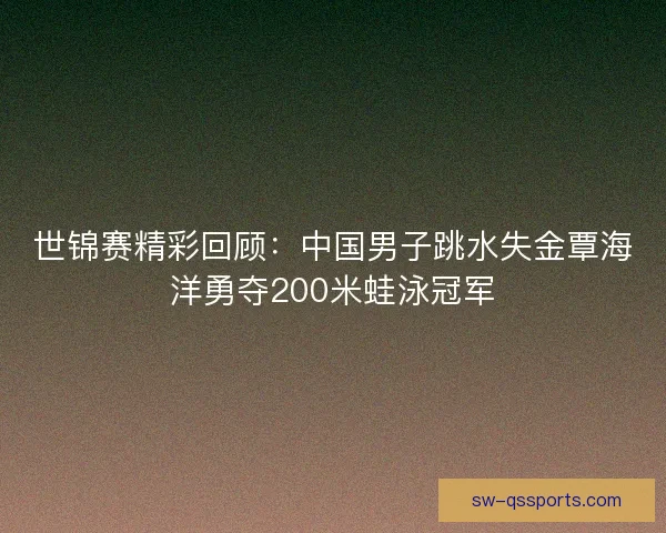 世锦赛精彩回顾：中国男子跳水失金覃海洋勇夺200米蛙泳冠军